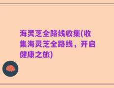 海灵芝全路线收集(收集海灵芝全路线，开启健康之旅)