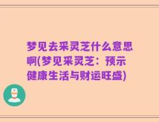 梦见去采灵芝什么意思啊(梦见采灵芝：预示健康生活与财运旺盛)
