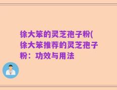 徐大笨的灵芝孢子粉(徐大笨推荐的灵芝孢子粉：功效与用法