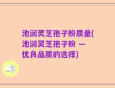 池润灵芝孢子粉质量(池润灵芝孢子粉 — 优良品质的选择)