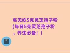 每天吃5克灵芝孢子粉(每日5克灵芝孢子粉，养生必备！)