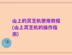 山上的灵芝机使用教程(山上灵芝机的操作指南)