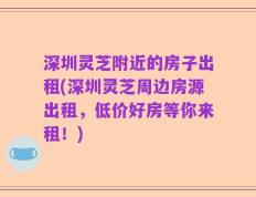 深圳灵芝附近的房子出租(深圳灵芝周边房源出租，低价好房等你来租！)