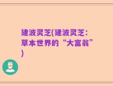 建波灵芝(建波灵芝：草本世界的“大富翁”)