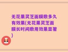 无花果灵芝面膜敷多久有效果(无花果灵芝面膜长时间敷用效果显著)