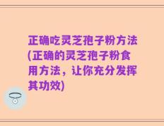 正确吃灵芝孢子粉方法(正确的灵芝孢子粉食用方法，让你充分发挥其功效)