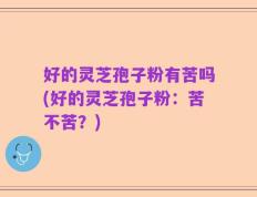 好的灵芝孢子粉有苦吗(好的灵芝孢子粉：苦不苦？)