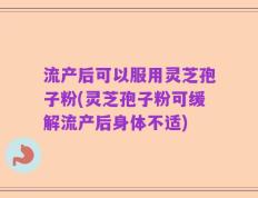 流产后可以服用灵芝孢子粉(灵芝孢子粉可缓解流产后身体不适)