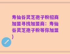 寿仙谷灵芝孢子粉招商加盟寻找加盟商：寿仙谷灵芝孢子粉等你加盟)