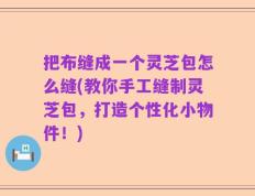 把布缝成一个灵芝包怎么缝(教你手工缝制灵芝包，打造个性化小物件！)