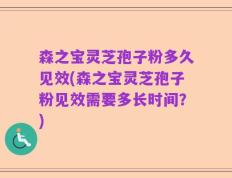 森之宝灵芝孢子粉多久见效(森之宝灵芝孢子粉见效需要多长时间？)