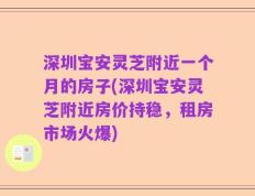 深圳宝安灵芝附近一个月的房子(深圳宝安灵芝附近房价持稳，租房市场火爆)