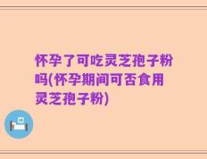 怀孕了可吃灵芝孢子粉吗(怀孕期间可否食用灵芝孢子粉)