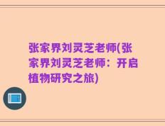张家界刘灵芝老师(张家界刘灵芝老师：开启植物研究之旅)