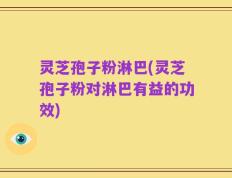 灵芝孢子粉淋巴(灵芝孢子粉对淋巴有益的功效)