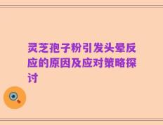 灵芝孢子粉引发头晕反应的原因及应对策略探讨