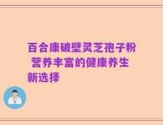 百合康破壁灵芝孢子粉 营养丰富的健康养生新选择