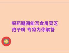 喝药期间能否食用灵芝孢子粉 专家为你解答