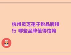 杭州灵芝孢子粉品牌排行 哪些品牌值得信赖
