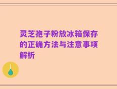 灵芝孢子粉放冰箱保存的正确方法与注意事项解析