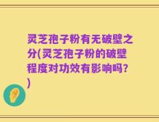 灵芝孢子粉有无破壁之分(灵芝孢子粉的破壁程度对功效有影响吗？)