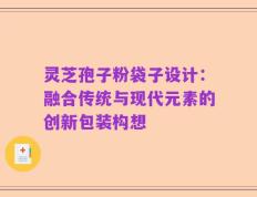 灵芝孢子粉袋子设计：融合传统与现代元素的创新包装构想