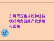 东莞灵芝孢子粉种植新模式助力健康产业发展与创新