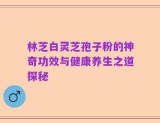 林芝白灵芝孢子粉的神奇功效与健康养生之道探秘