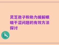 灵芝孢子粉助力缓解眼睛干涩问题的有效方法探讨