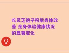 吃灵芝孢子粉后身体改善 亲身体验健康状况的显著变化