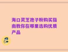 海口灵芝孢子粉购买指南教你在哪里选购优质产品