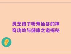 灵芝孢子粉寿仙谷的神奇功效与健康之道探秘