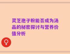 灵芝孢子粉能否成为汤品的秘密探讨与营养价值分析