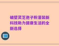 破壁灵芝孢子粉灌装新科技助力健康生活的全新选择