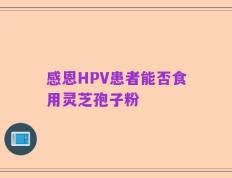感恩HPV患者能否食用灵芝孢子粉