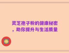 灵芝孢子粉的健康秘密，助你提升与生活质量