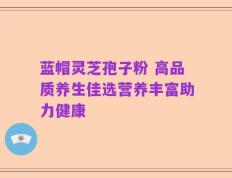 蓝帽灵芝孢子粉 高品质养生佳选营养丰富助力健康