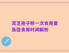 灵芝孢子粉一次食用量及佳食用时间解析