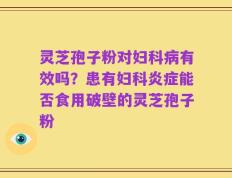 灵芝孢子粉对妇科病有效吗？患有妇科炎症能否食用破壁的灵芝孢子粉