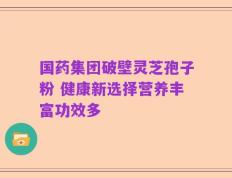 国药集团破壁灵芝孢子粉 健康新选择营养丰富功效多