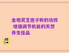 金地灵芝孢子粉的功效 增强调节机能的天然养生佳品