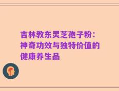 吉林教东灵芝孢子粉：神奇功效与独特价值的健康养生品