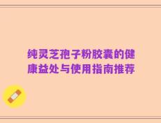 纯灵芝孢子粉胶囊的健康益处与使用指南推荐