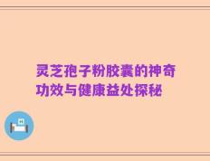灵芝孢子粉胶囊的神奇功效与健康益处探秘