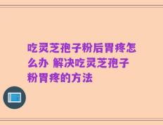 吃灵芝孢子粉后胃疼怎么办 解决吃灵芝孢子粉胃疼的方法