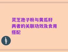灵芝孢子粉与黄瓜籽 两者的关联功效及食用搭配