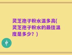 灵芝孢子粉水温多高(灵芝孢子粉水的最佳温度是多少？)