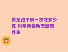 灵芝孢子粉一次吃多少克 科学用量助您健康养生