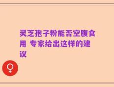 灵芝孢子粉能否空腹食用 专家给出这样的建议