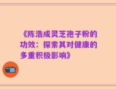 《陈浩成灵芝孢子粉的功效：探索其对健康的多重积极影响》